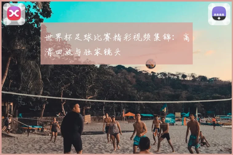 世界杯足球比赛精彩视频集锦：高清回放与独家镜头