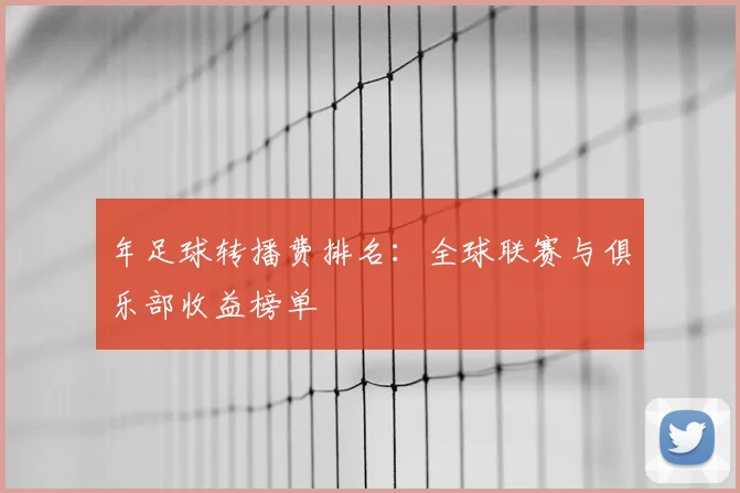 年足球转播费排名:全球联赛与俱乐部收益榜单