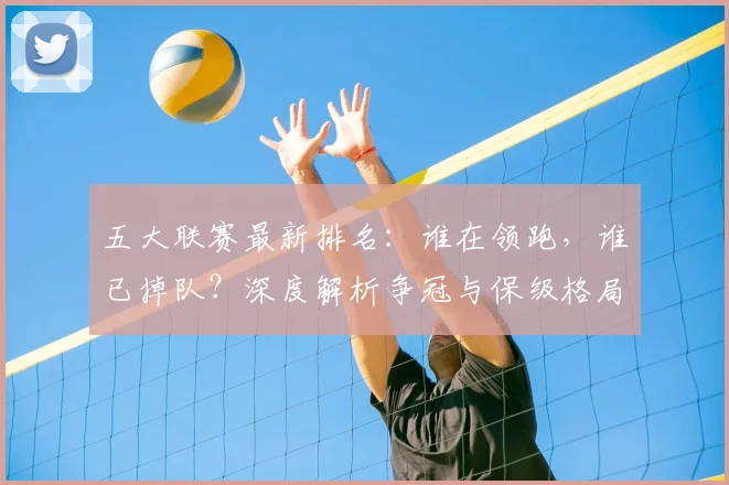 五大联赛最新排名：谁在领跑，谁已掉队？深度解析争冠与保级格局