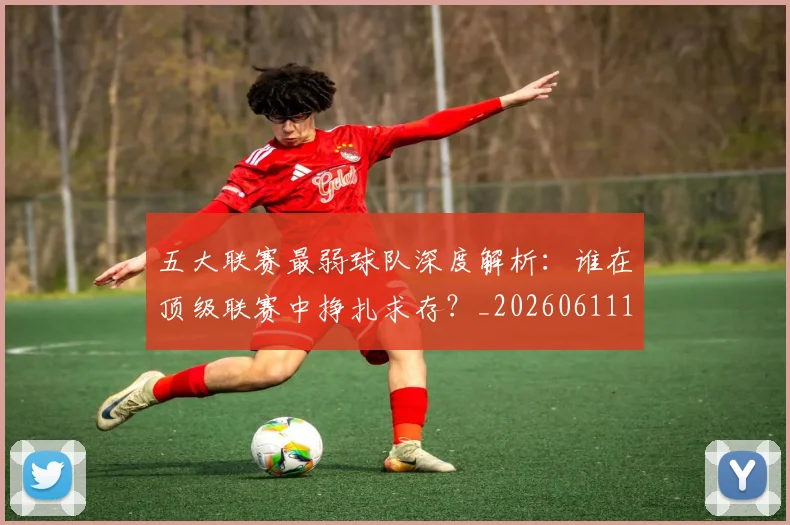 五大联赛最弱球队深度解析:谁在顶级联赛中挣扎求存?_20260611141716