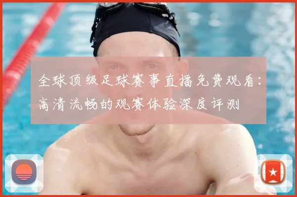 全球顶级足球赛事直播免费观看：高清流畅的观赛体验深度评测